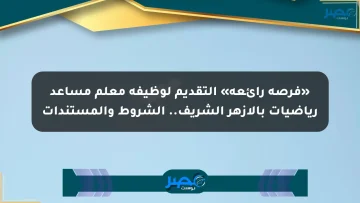 «فرصة رائعة» التقديم لوظيفة معلم مساعد رياضيات بالأزهر الشريف.. الشروط والمستندات
