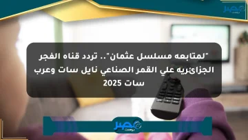 “لمتابعة مسلسل عثمان”.. تردد قناة الفجر الجزائرية على القمر الصناعي نايل سات وعرب سات 2025
