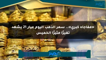 «مفاجأة كبرى».. سعر الذهب اليوم عيار 21 يشهد تغيرًا مثيرًا الخميس