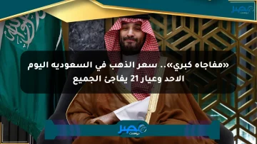 «مفاجأة كبرى».. سعر الذهب في السعودية اليوم الأحد وعيار 21 يفاجئ الجميع
