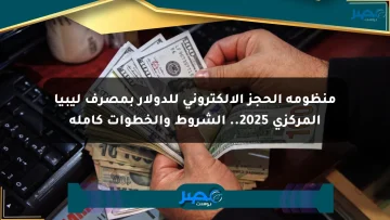 منظومة الحجز الإلكتروني للدولار بمصرف ليبيا المركزي 2025.. الشروط والخطوات كاملة