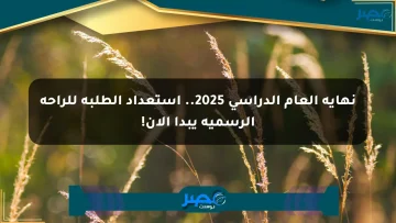 نهاية العام الدراسي 2025.. استعداد الطلبة للراحة الرسمية يبدأ الآن!